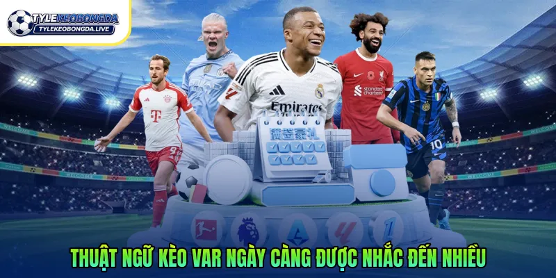 Thuật ngữ kèo VAR ngày càng được nhắc đến nhiều
